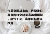 官网登录入口-关于今晨突围战来临，巴黎圣日耳曼围绕全明星赛再遭质疑，底气十足，赛季目标并未改变的信息